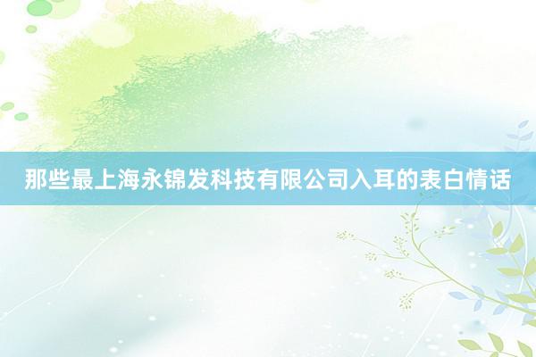 那些最上海永锦发科技有限公司入耳的表白情话