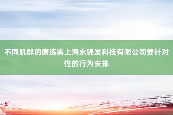 不同肌群的磨练需上海永锦发科技有限公司要针对性的行为安排