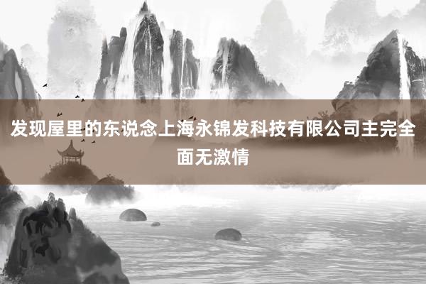 发现屋里的东说念上海永锦发科技有限公司主完全面无激情